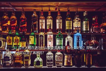 1、古代人喝白酒為什么要燙燙再喝？有什么好處？現(xiàn)代人也可以燙了再喝嗎？