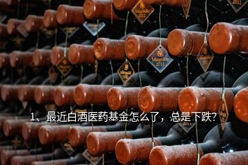 1、最近白酒醫(yī)藥基金怎么了，總是下跌？