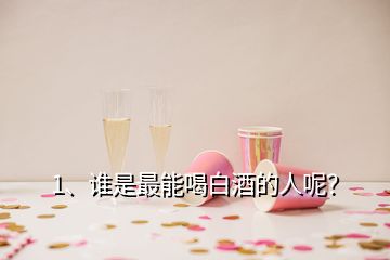 1、誰是最能喝白酒的人呢？