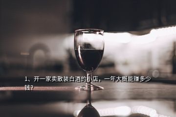 1、開(kāi)一家賣散裝白酒的小店，一年大概能賺多少錢？