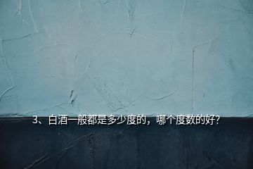 3、白酒一般都是多少度的，哪個度數(shù)的好？