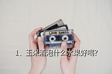 1、玉米酒泡什么水果好喝？