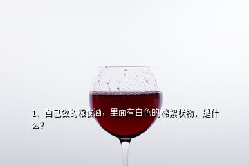 1、自己做的糧食酒，里面有白色的棉絮狀物，是什么？