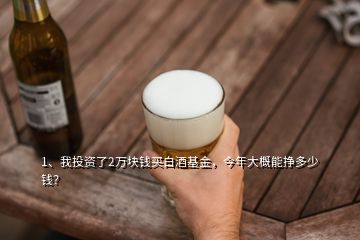 1、我投資了2萬塊錢買白酒基金，今年大概能掙多少錢？