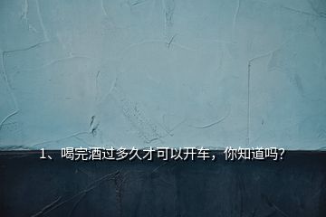 1、喝完酒過多久才可以開車，你知道嗎？