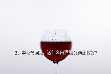 2、中秋節(jié)回家，送什么白酒給父親比較好？
