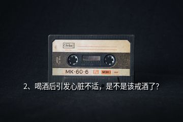 2、喝酒后引發(fā)心臟不適，是不是該戒酒了？