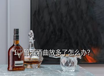 1、釀酒酒曲放多了怎么辦？