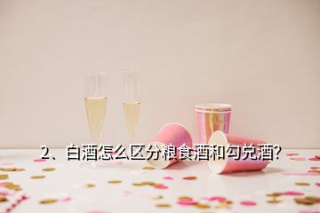 2、白酒怎么區(qū)分糧食酒和勾兌酒？