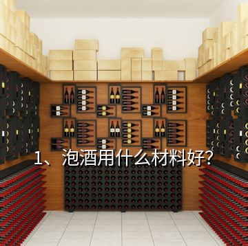 1、泡酒用什么材料好？