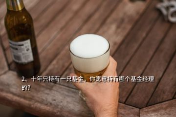 2、十年只持有一只基金，你愿意持有哪個基金經(jīng)理的？