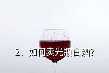 2、如何賣光瓶白酒？