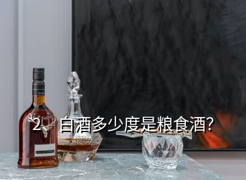 2、白酒多少度是糧食酒？
