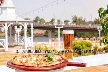 3、銷售白酒和飲料的工作，無責(zé)底薪3800，能干嗎？