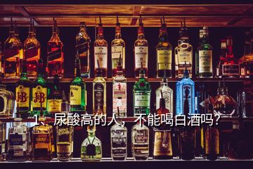 1、尿酸高的人，不能喝白酒嗎？