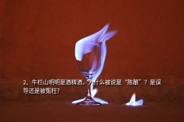 2、牛欄山明明是酒精酒，為什么被說是“陳釀”？是誤導(dǎo)還是被冤枉？