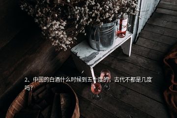 2、中國的白酒什么時候到五十度的，古代不都是幾度嗎？