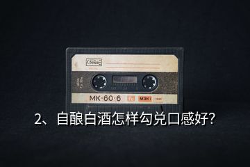 2、自釀白酒怎樣勾兌口感好？