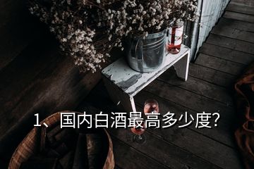 1、國內(nèi)白酒最高多少度？