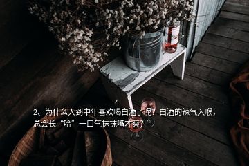2、為什么人到中年喜歡喝白酒了呢？白酒的辣氣入喉，總會長“哈”一口氣抹抹嘴才爽？