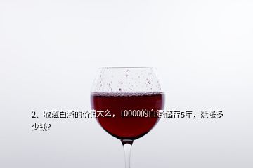 2、收藏白酒的價(jià)值大么，10000的白酒儲存5年，能漲多少錢？