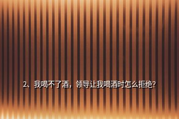 2、我喝不了酒，領(lǐng)導(dǎo)讓我喝酒時怎么拒絕？