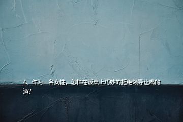 4、作為一名女性，怎樣在飯桌上巧妙的拒絕領(lǐng)導(dǎo)讓喝的酒？