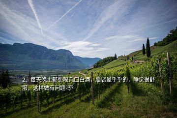 2、每天晚上都想喝幾口白酒，腦袋暈乎乎的，睡覺很舒服，這樣做有問題嗎？