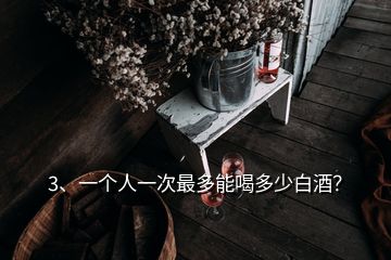 3、一個(gè)人一次最多能喝多少白酒？