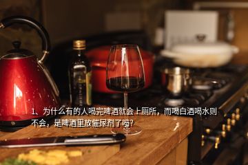 1、為什么有的人喝完啤酒就會(huì)上廁所，而喝白酒喝水則不會(huì)，是啤酒里放催尿劑了嗎？