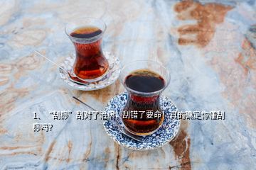 1、“刮痧”刮對了治病，刮錯(cuò)了要命！真的確定你懂刮痧嗎？
