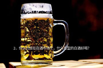 2、你認(rèn)為現(xiàn)在白酒市場上，什么香型的白酒好喝？
