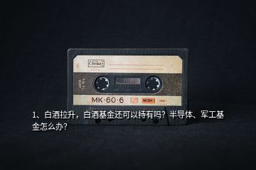 1、白酒拉升，白酒基金還可以持有嗎？半導體、軍工基金怎么辦？