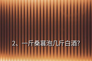 2、一斤桑葚泡幾斤白酒？