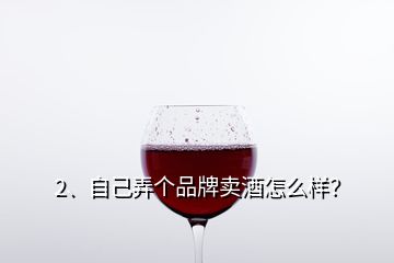 2、自己弄個(gè)品牌賣酒怎么樣？