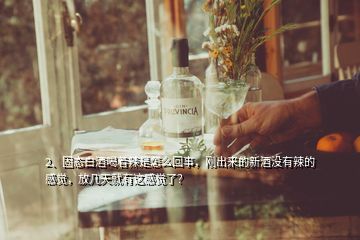 2、固態(tài)白酒喝著辣是怎么回事，剛出來(lái)的新酒沒(méi)有辣的感覺(jué)，放幾天就有這感覺(jué)了？