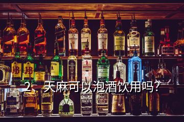 2、天麻可以泡酒飲用嗎？