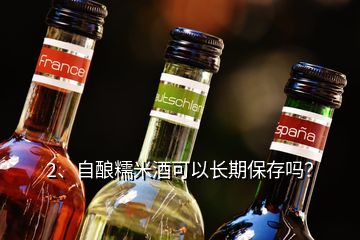 2、自釀糯米酒可以長期保存嗎？