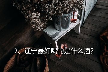 2、遼寧最好喝的是什么酒？