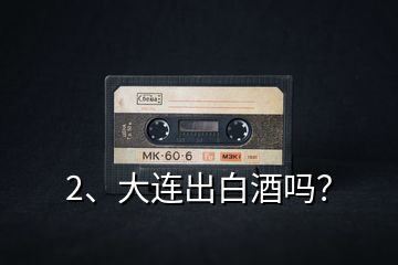 2、大連出白酒嗎？