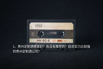 1、貴州定制酒哪家好？有沒有推薦的？綜合實(shí)力比較強(qiáng)的貴州定制酒公司？