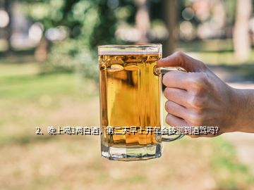 2、晚上喝3兩白酒，第二天早上開車會被測到酒駕嗎？