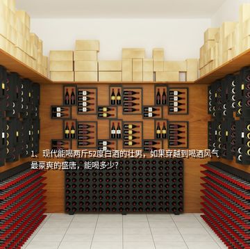1、現(xiàn)代能喝兩斤52度白酒的壯男，如果穿越到喝酒風(fēng)氣最豪爽的盛唐，能喝多少？
