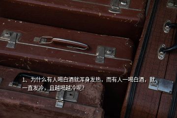 1、為什么有人喝白酒就渾身發(fā)熱，而有人一喝白酒，就一直發(fā)冷，且越喝越冷呢？