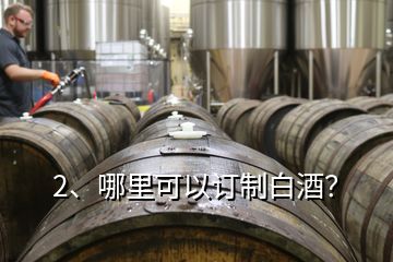 2、哪里可以訂制白酒？