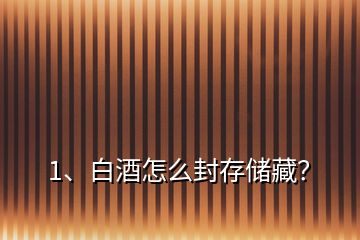 1、白酒怎么封存儲(chǔ)藏？