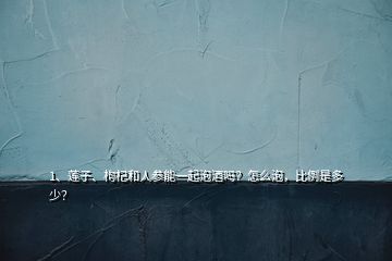 1、蓮子、枸杞和人參能一起泡酒嗎？怎么泡，比例是多少？