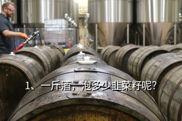 1、一斤酒，泡多少韭菜籽呢？