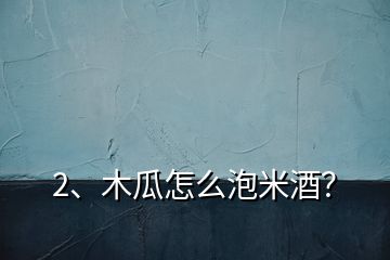 2、木瓜怎么泡米酒？