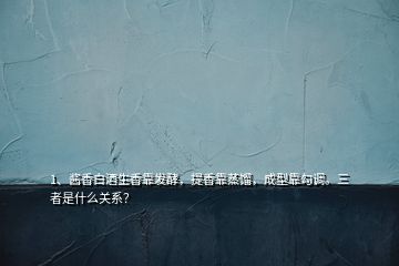 1、醬香白酒生香靠發(fā)酵，提香靠蒸餾，成型靠勾調(diào)。三者是什么關(guān)系？